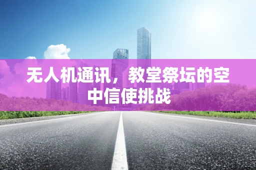 无人机通讯，教堂祭坛的空中信使挑战