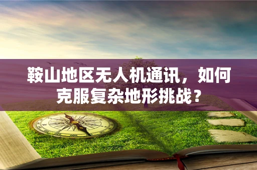 鞍山地区无人机通讯，如何克服复杂地形挑战？