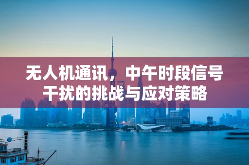 无人机通讯，中午时段信号干扰的挑战与应对策略