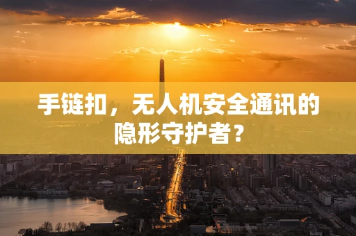 手链扣，无人机安全通讯的隐形守护者？