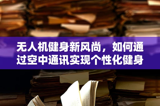 无人机健身新风尚，如何通过空中通讯实现个性化健身指导？