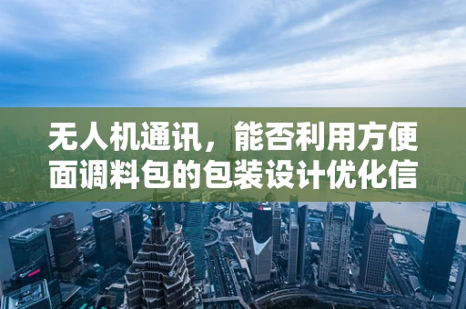 无人机通讯，能否利用方便面调料包的包装设计优化信号传输？