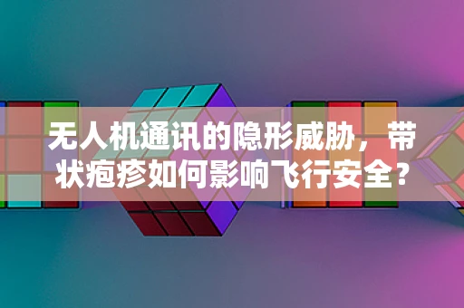 无人机通讯的隐形威胁，带状疱疹如何影响飞行安全？