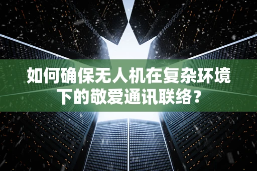 如何确保无人机在复杂环境下的敬爱通讯联络？