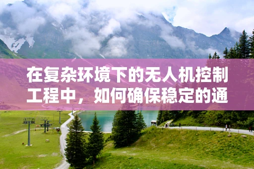 在复杂环境下的无人机控制工程中，如何确保稳定的通讯联络？