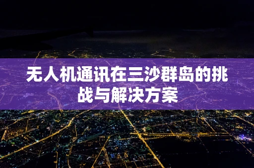 无人机通讯在三沙群岛的挑战与解决方案