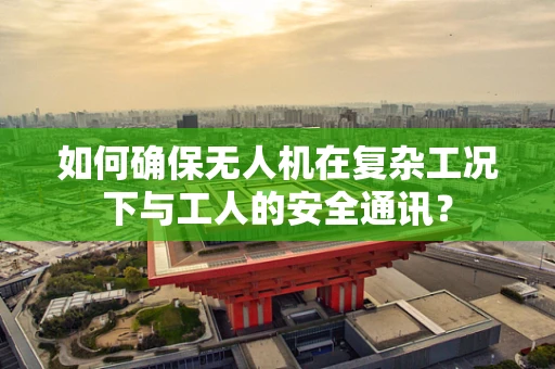 如何确保无人机在复杂工况下与工人的安全通讯？
