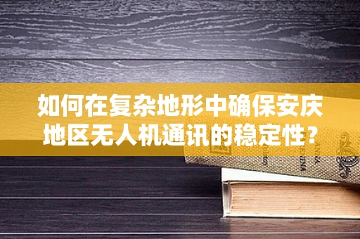 如何在复杂地形中确保安庆地区无人机通讯的稳定性？