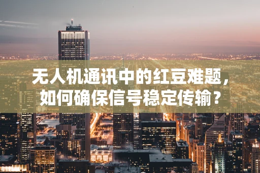 无人机通讯中的红豆难题，如何确保信号稳定传输？