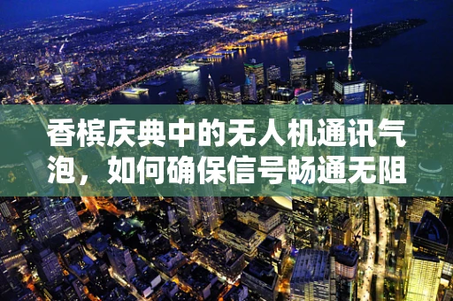香槟庆典中的无人机通讯气泡，如何确保信号畅通无阻？