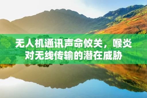 无人机通讯声命攸关，喉炎对无线传输的潜在威胁