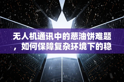 无人机通讯中的葱油饼难题，如何保障复杂环境下的稳定信号传输？
