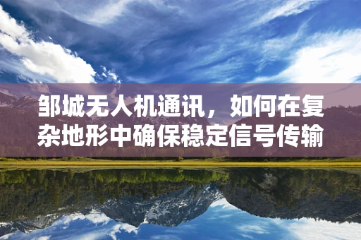 邹城无人机通讯，如何在复杂地形中确保稳定信号传输？