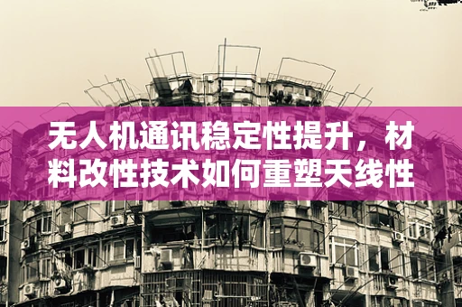 无人机通讯稳定性提升，材料改性技术如何重塑天线性能？