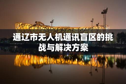 通辽市无人机通讯盲区的挑战与解决方案