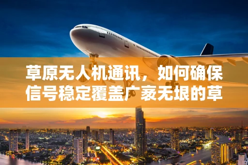草原无人机通讯，如何确保信号稳定覆盖广袤无垠的草原？