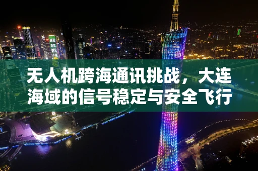 无人机跨海通讯挑战，大连海域的信号稳定与安全飞行