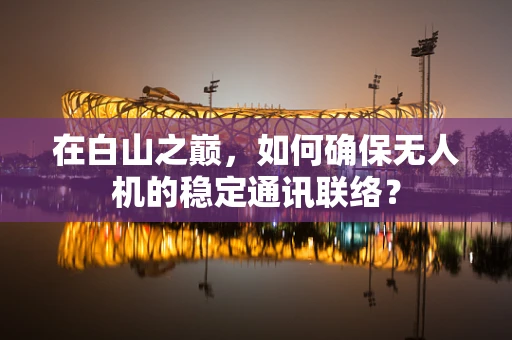 在白山之巅，如何确保无人机的稳定通讯联络？