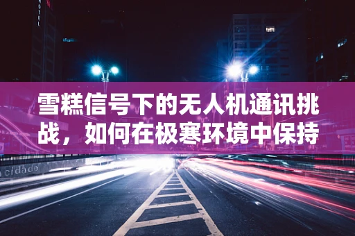 雪糕信号下的无人机通讯挑战，如何在极寒环境中保持稳定通讯？