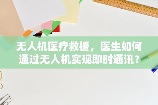 无人机医疗救援，医生如何通过无人机实现即时通讯？
