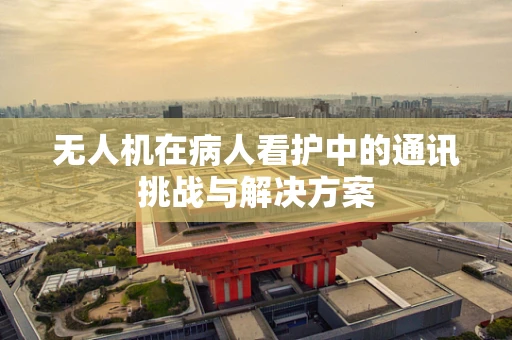 无人机在病人看护中的通讯挑战与解决方案