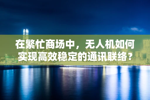 在繁忙商场中，无人机如何实现高效稳定的通讯联络？