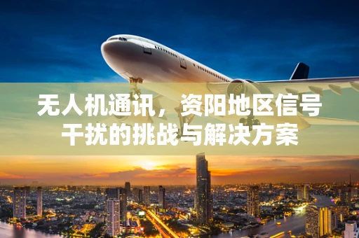 无人机通讯，资阳地区信号干扰的挑战与解决方案