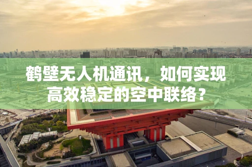 鹤壁无人机通讯，如何实现高效稳定的空中联络？