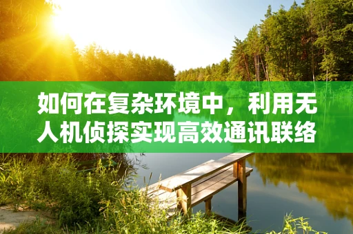 如何在复杂环境中，利用无人机侦探实现高效通讯联络？