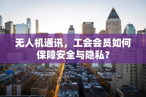 无人机通讯，工会会员如何保障安全与隐私？