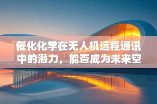 催化化学在无人机远程通讯中的潜力，能否成为未来空中桥梁的催化剂？