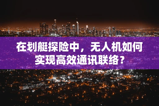 在划艇探险中，无人机如何实现高效通讯联络？