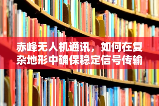 赤峰无人机通讯，如何在复杂地形中确保稳定信号传输？