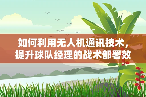 如何利用无人机通讯技术，提升球队经理的战术部署效率？