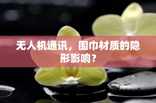 无人机通讯，围巾材质的隐形影响？