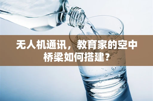 无人机通讯，教育家的空中桥梁如何搭建？