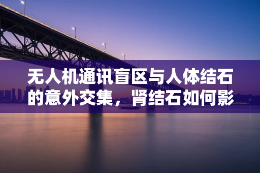 无人机通讯盲区与人体结石的意外交集，肾结石如何影响无人机飞行？