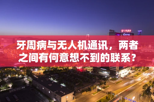 牙周病与无人机通讯，两者之间有何意想不到的联系？