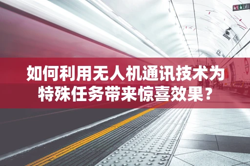 如何利用无人机通讯技术为特殊任务带来惊喜效果？