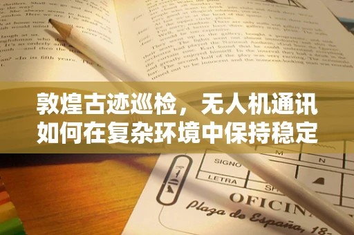 敦煌古迹巡检，无人机通讯如何在复杂环境中保持稳定？