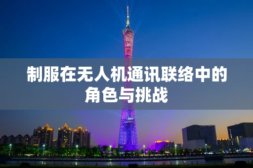 制服在无人机通讯联络中的角色与挑战