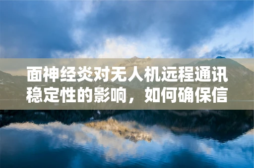 面神经炎对无人机远程通讯稳定性的影响，如何确保信号传输的‘面面俱到’？