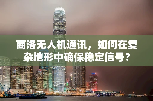 商洛无人机通讯，如何在复杂地形中确保稳定信号？