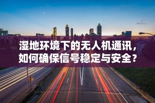 湿地环境下的无人机通讯，如何确保信号稳定与安全？