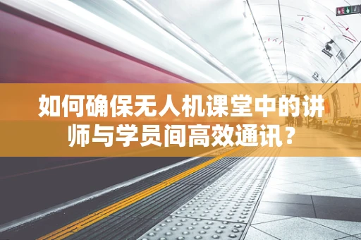 如何确保无人机课堂中的讲师与学员间高效通讯？