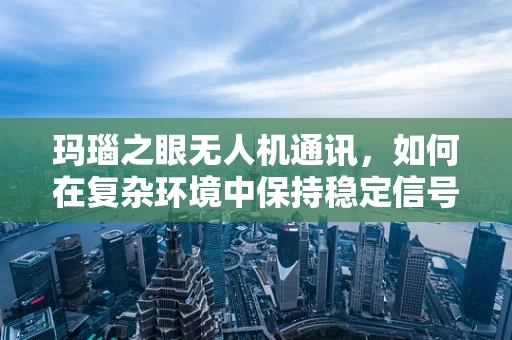 玛瑙之眼无人机通讯，如何在复杂环境中保持稳定信号？