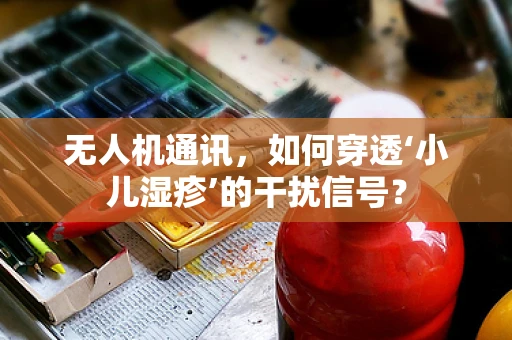 无人机通讯，如何穿透‘小儿湿疹’的干扰信号？