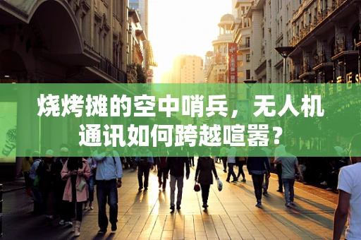 烧烤摊的空中哨兵，无人机通讯如何跨越喧嚣？