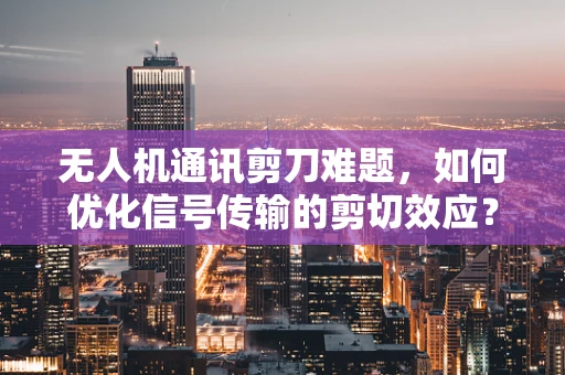 无人机通讯剪刀难题，如何优化信号传输的剪切效应？