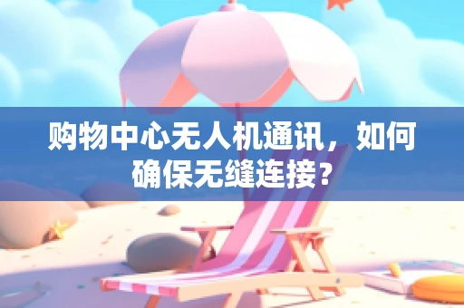 购物中心无人机通讯，如何确保无缝连接？